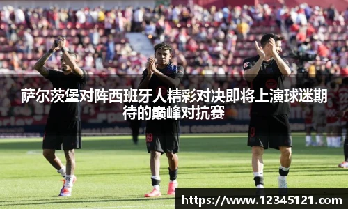 萨尔茨堡对阵西班牙人精彩对决即将上演球迷期待的巅峰对抗赛