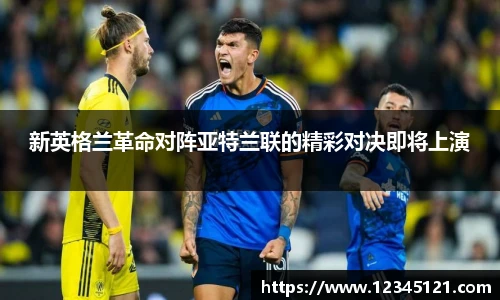 新英格兰革命对阵亚特兰联的精彩对决即将上演