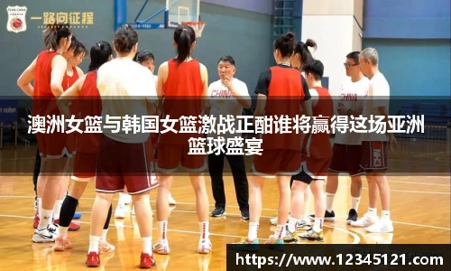 澳洲女篮与韩国女篮激战正酣谁将赢得这场亚洲篮球盛宴