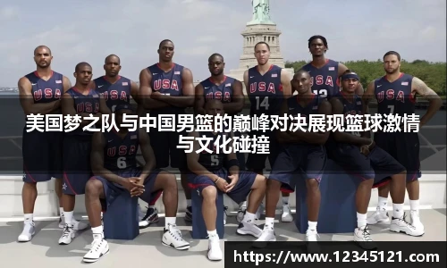 美国梦之队与中国男篮的巅峰对决展现篮球激情与文化碰撞