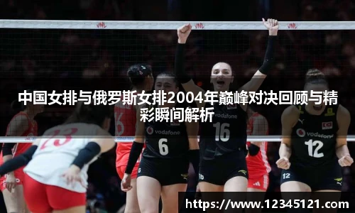 中国女排与俄罗斯女排2004年巅峰对决回顾与精彩瞬间解析